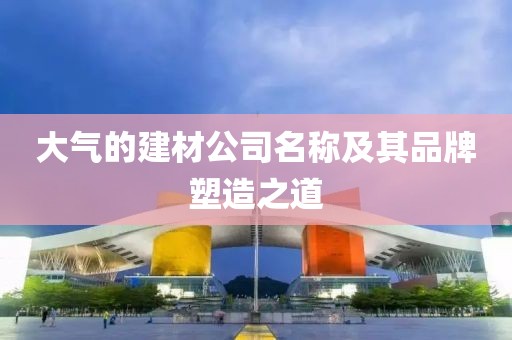 大气的建材公司名称及其品牌塑造之道