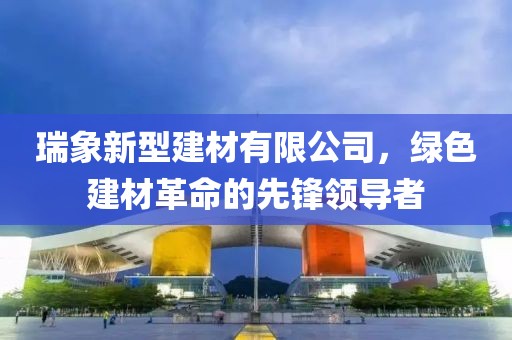 瑞象新型建材有限公司，绿色建材革命的先锋领导者