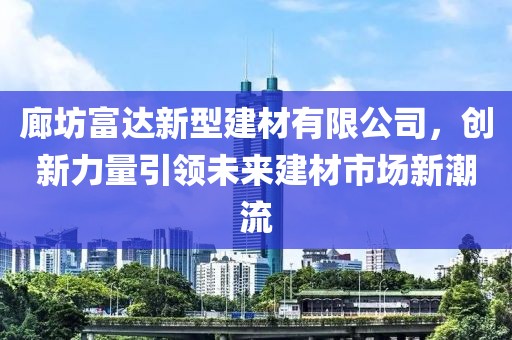 廊坊富达新型建材有限公司，创新力量引领未来建材市场新潮流