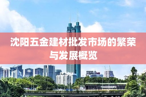 沈阳五金建材批发市场的繁荣与发展概览