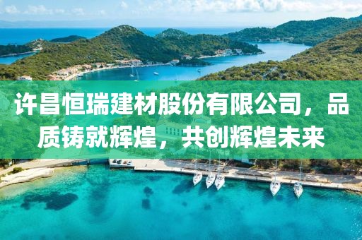 许昌恒瑞建材股份有限公司，品质铸就辉煌，共创辉煌未来