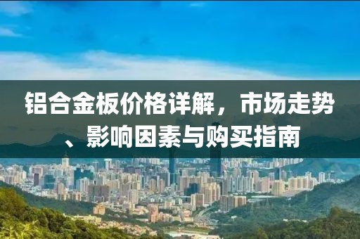 铝合金板价格详解，市场走势、影响因素与购买指南