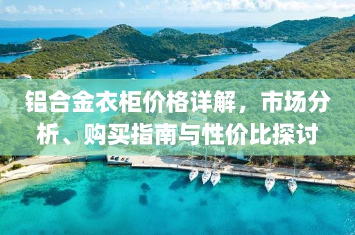 铝合金衣柜价格详解，市场分析、购买指南与性价比探讨