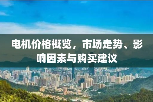 电机价格概览，市场走势、影响因素与购买建议