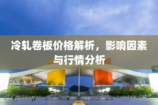 冷轧卷板价格解析，影响因素与行情分析