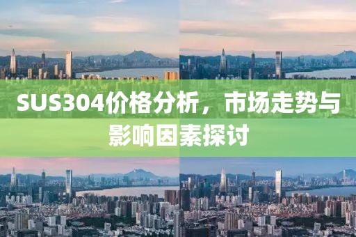 SUS304价格分析，市场走势与影响因素探讨