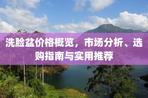 洗脸盆价格概览，市场分析、选购指南与实用推荐