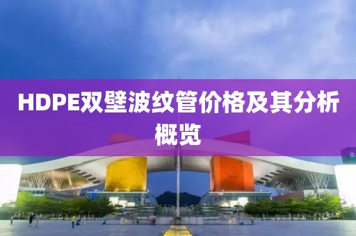 HDPE双壁波纹管价格及其分析概览