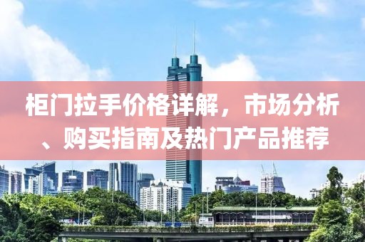 柜门拉手价格详解，市场分析、购买指南及热门产品推荐