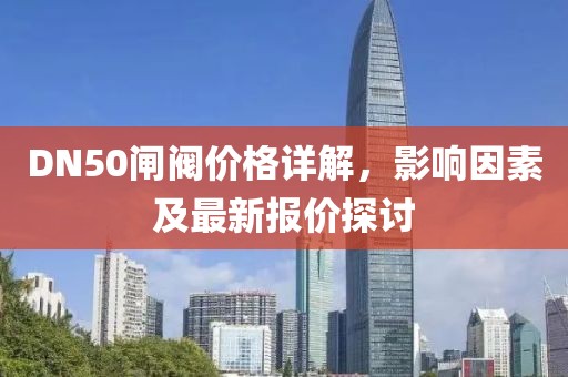 DN50闸阀价格详解，影响因素及最新报价探讨