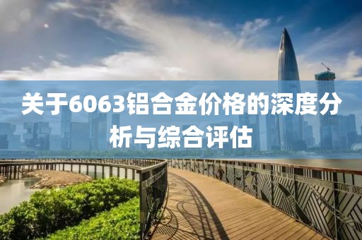 关于6063铝合金价格的深度分析与综合评估