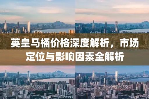 英皇马桶价格深度解析，市场定位与影响因素全解析