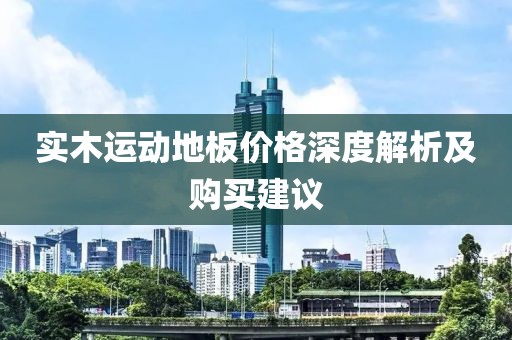 实木运动地板价格深度解析及购买建议