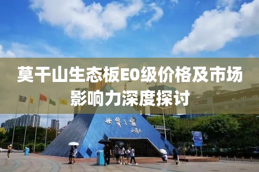 莫干山生态板E0级价格及市场影响力深度探讨