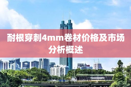 耐根穿刺4mm卷材价格及市场分析概述