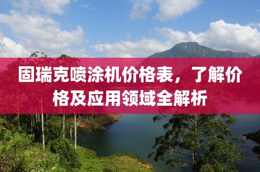 固瑞克喷涂机价格表，了解价格及应用领域全解析