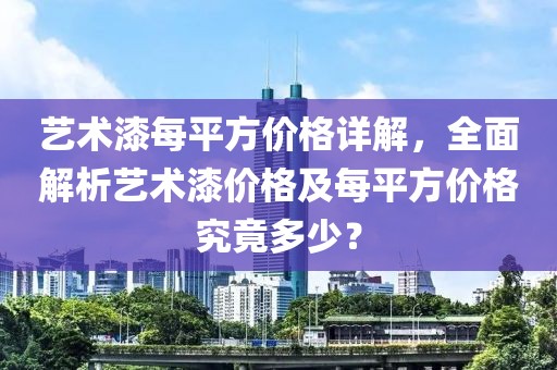 艺术漆每平方价格详解，全面解析艺术漆价格及每平方价格究竟多少？