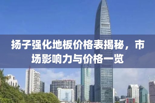 扬子强化地板价格表揭秘，市场影响力与价格一览