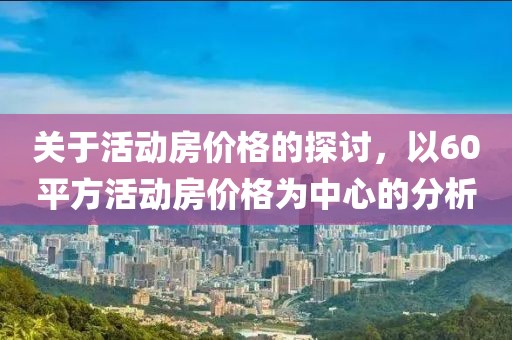 关于活动房价格的探讨，以60平方活动房价格为中心的分析