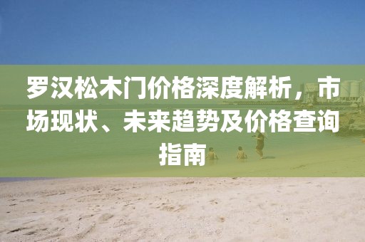 罗汉松木门价格深度解析，市场现状、未来趋势及价格查询指南