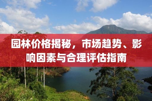 园林价格揭秘，市场趋势、影响因素与合理评估指南