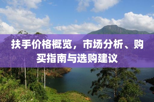 扶手价格概览，市场分析、购买指南与选购建议