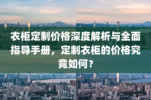 衣柜定制价格深度解析与全面指导手册，定制衣柜的价格究竟如何？