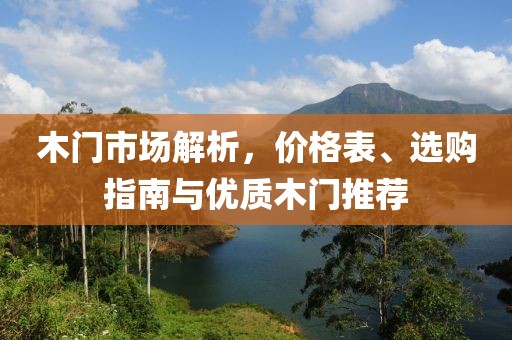 木门市场解析，价格表、选购指南与优质木门推荐