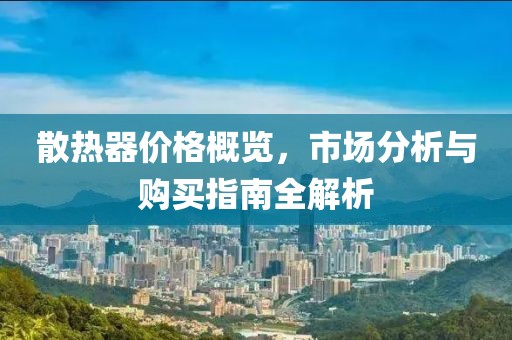 散热器价格概览，市场分析与购买指南全解析