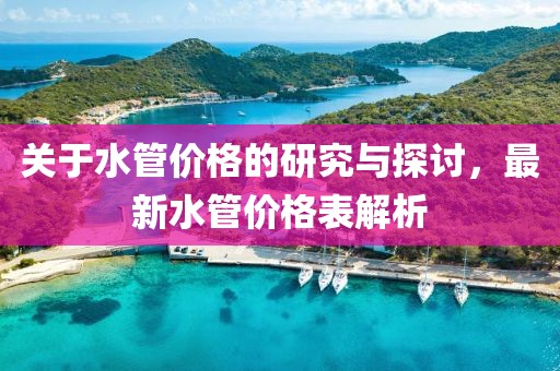 关于水管价格的研究与探讨，最新水管价格表解析