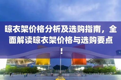 晾衣架价格分析及选购指南，全面解读晾衣架价格与选购要点！