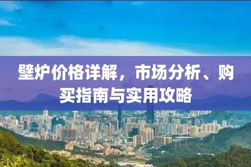 壁炉价格详解，市场分析、购买指南与实用攻略