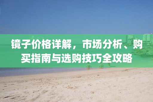 镜子价格详解，市场分析、购买指南与选购技巧全攻略