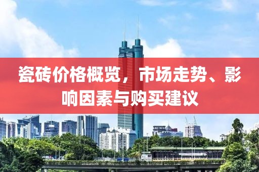 瓷砖价格概览，市场走势、影响因素与购买建议