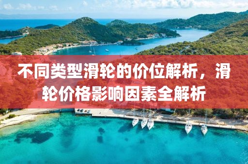 不同类型滑轮的价位解析，滑轮价格影响因素全解析