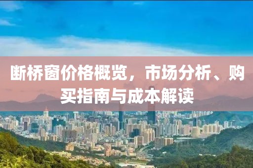 断桥窗价格概览，市场分析、购买指南与成本解读