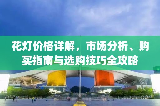 花灯价格详解，市场分析、购买指南与选购技巧全攻略