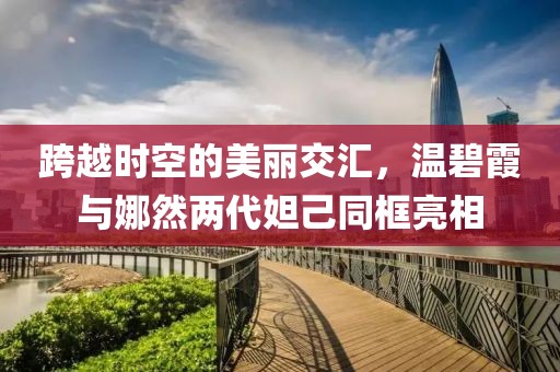 跨越时空的美丽交汇，温碧霞与娜然两代妲己同框亮相