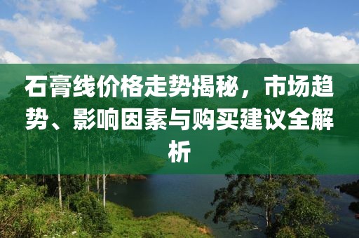 石膏线价格走势揭秘，市场趋势、影响因素与购买建议全解析