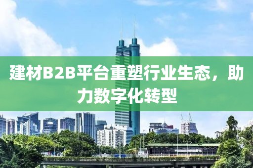 建材B2B平台重塑行业生态，助力数字化转型