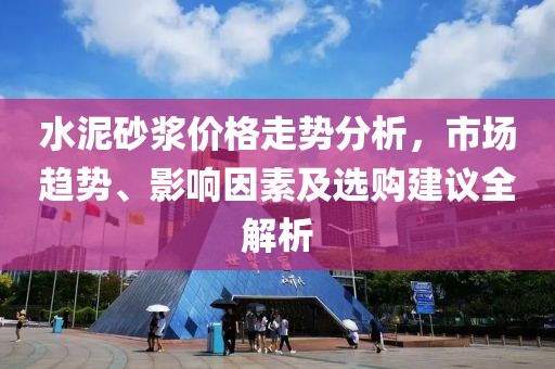 水泥砂浆价格走势分析，市场趋势、影响因素及选购建议全解析