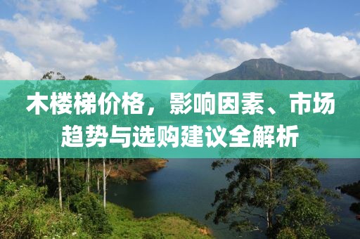 木楼梯价格，影响因素、市场趋势与选购建议全解析