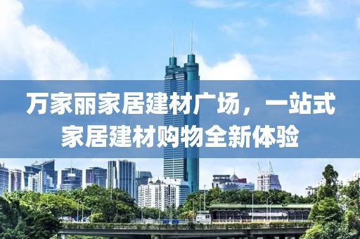 万家丽家居建材广场，一站式家居建材购物全新体验