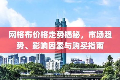 网格布价格走势揭秘，市场趋势、影响因素与购买指南