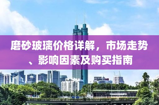 磨砂玻璃价格详解，市场走势、影响因素及购买指南