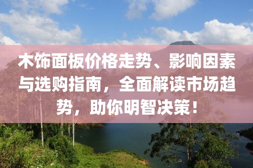 木饰面板价格走势、影响因素与选购指南，全面解读市场趋势，助你明智决策！