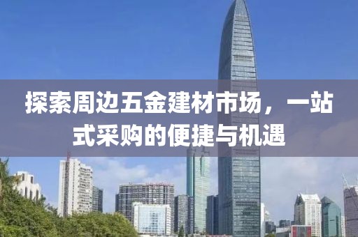 探索周边五金建材市场，一站式采购的便捷与机遇