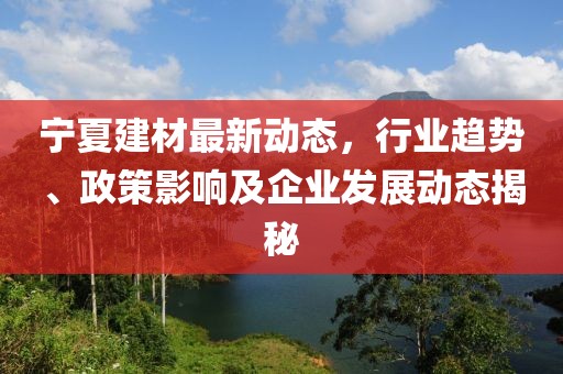 宁夏建材最新动态，行业趋势、政策影响及企业发展动态揭秘