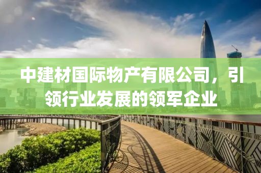 中建材国际物产有限公司，引领行业发展的领军企业