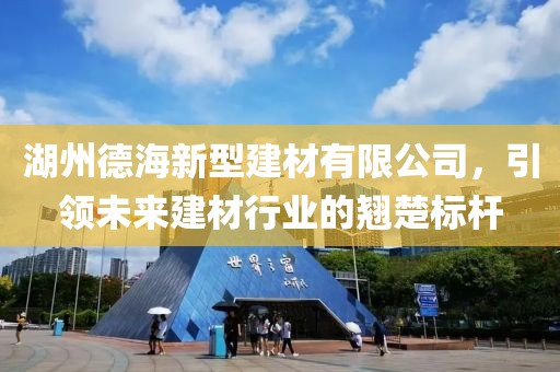 湖州德海新型建材有限公司，引领未来建材行业的翘楚标杆